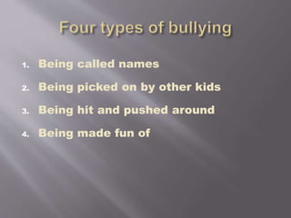 1. Being called names
2. Being picked on by other kids
3. Being hit and pushed around
4. Being made fun of
 