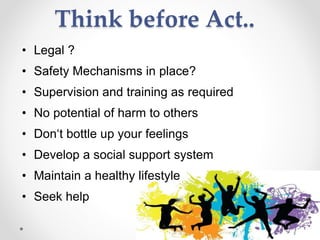 Think before Act..
• Legal ?
• Safety Mechanisms in place?
• Supervision and training as required
• No potential of harm to others
• Don‘t bottle up your feelings
• Develop a social support system
• Maintain a healthy lifestyle
• Seek help
 