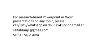 For research-based Powerpoint or Word
presentations on any topic, please
call/SMS/whatsapp on 9653254172 or email at
saifalisanjli@gmail.com
Saif Ali Sajid Amir
 