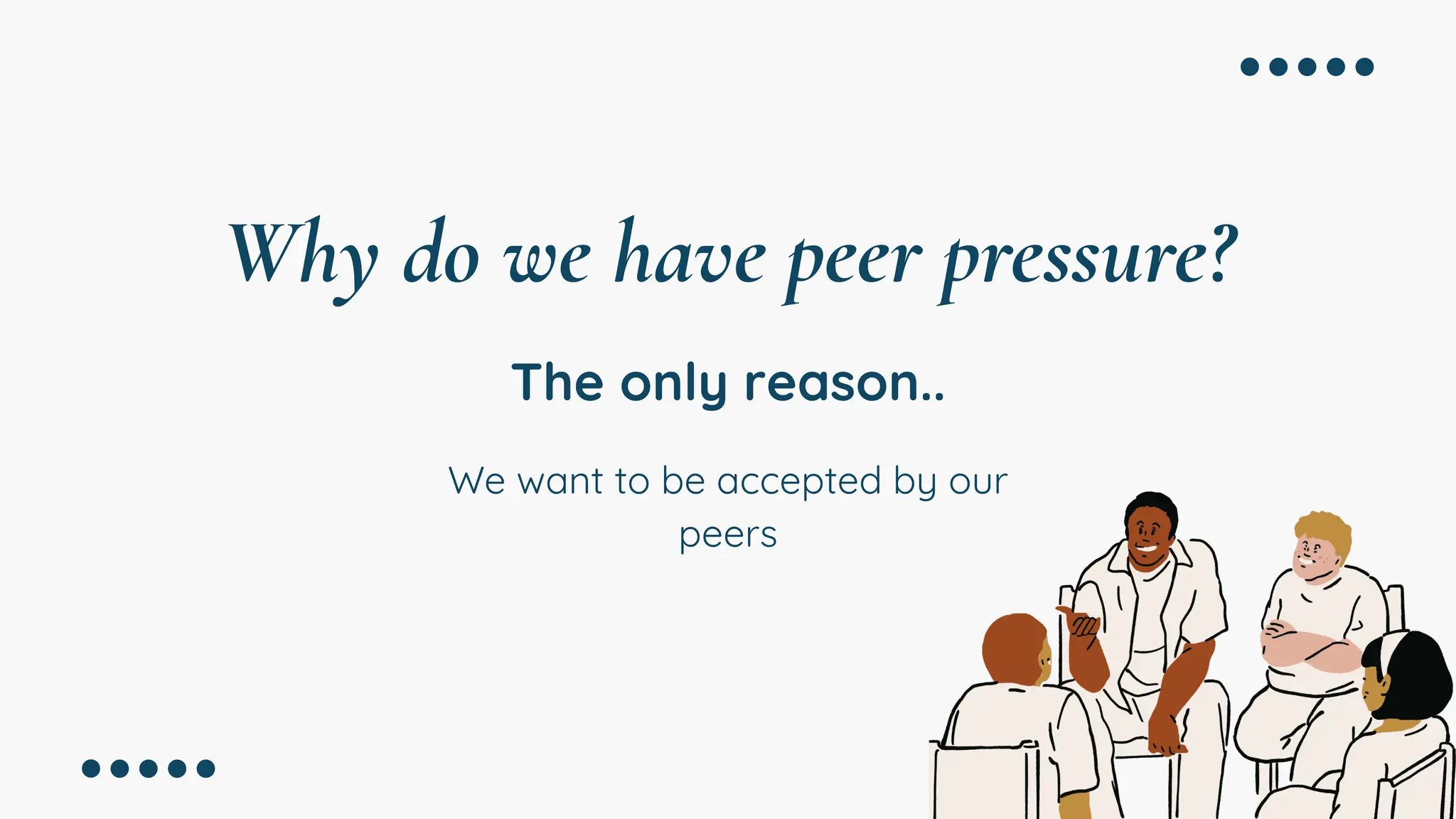 Why do we have peer pressure?
We want to be accepted by our
peers
The only reason..
 