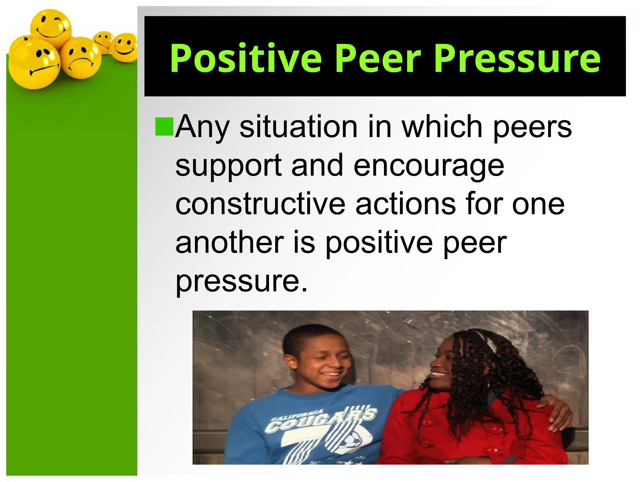 Positive Peer Pressure
Any situation in which peers
support and encourage
constructive actions for one
another is positive peer
pressure.
 