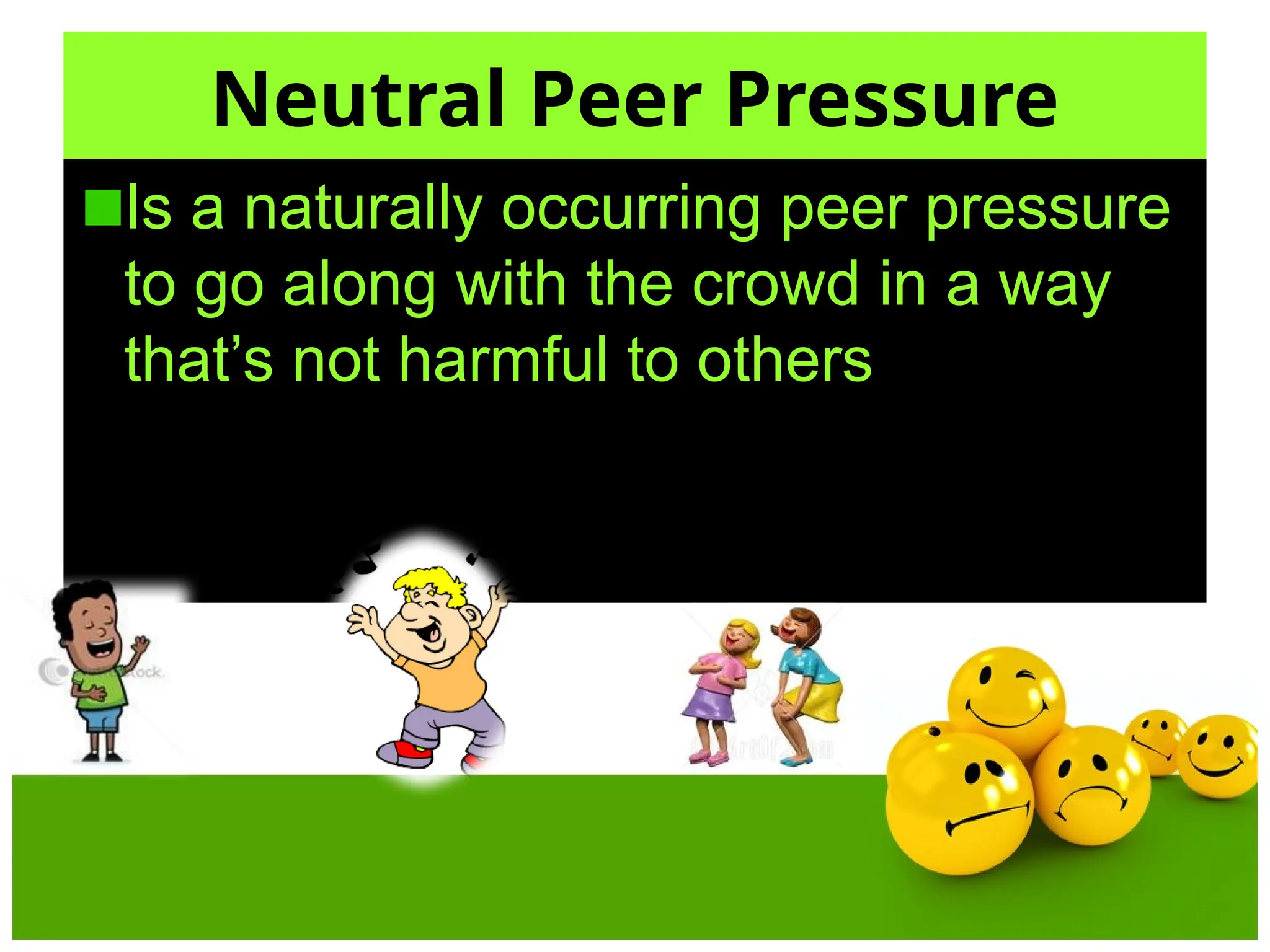 Is a naturally occurring peer pressure
to go along with the crowd in a way
that’s not harmful to others
Neutral Peer Pressure
 