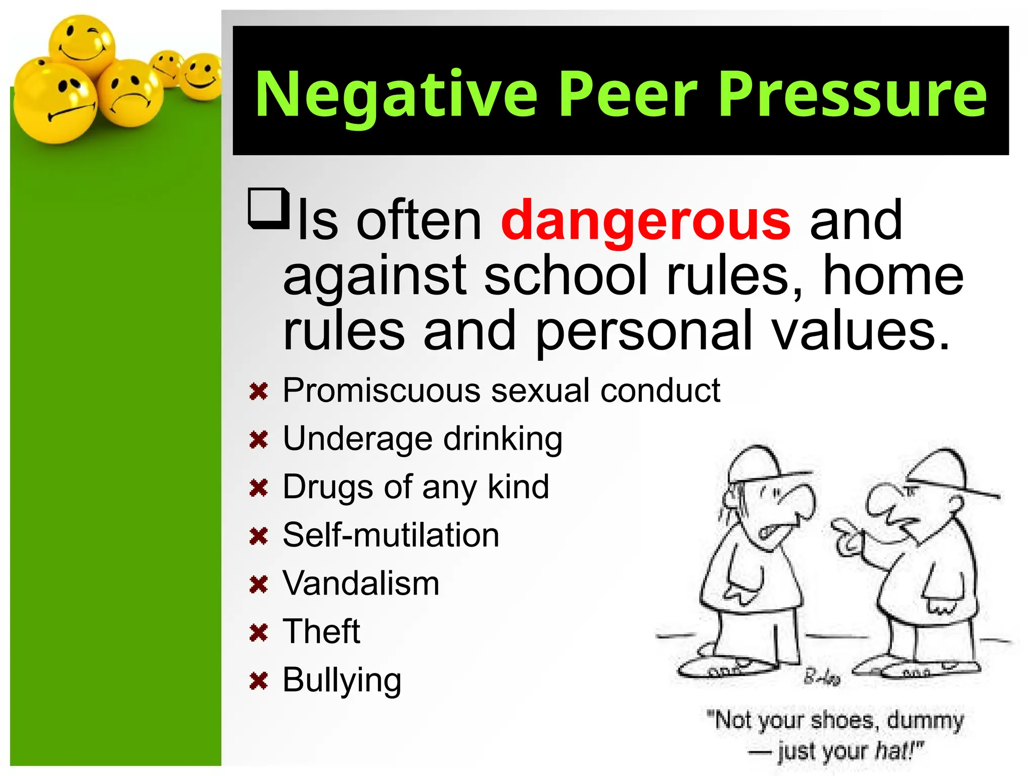 Is often dangerous and
against school rules, home
rules and personal values.
Promiscuous sexual conduct
Underage drinking
Drugs of any kind
Self-mutilation
Vandalism
Theft
Bullying
Negative Peer Pressure
 