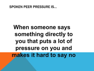 SPOKEN PEER PRESSURE IS…

When someone says
something directly to
you that puts a lot of
pressure on you and
makes it hard to say no

 