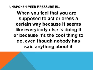 UNSPOKEN PEER PRESSURE IS…

When you feel that you are
supposed to act or dress a
certain way because it seems
like everybody else is doing it
or because it’s the cool thing to
do, even though nobody has
said anything about it

 