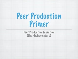Peer Production
    Primer
  Peer Production in Action
     (The #hohoto story)
 