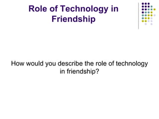 Role of Technology in
Friendship
How would you describe the role of technology
in friendship?
 