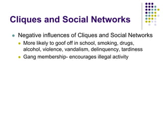 Cliques and Social Networks
 Negative influences of Cliques and Social Networks
 More likely to goof off in school, smoking, drugs,
alcohol, violence, vandalism, delinquency, tardiness
 Gang membership- encourages illegal activity
 