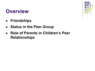 Overview
 Friendships
 Status in the Peer Group
 Role of Parents in Children’s Peer
Relationships
 