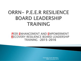 PEER ENHANCEMENT AND EMPOWERMENT
RECOVERY RESILIENCE BOARD LEADERSHIP
TRAINING -2015-2016
Cassondra Turner McArthur-
ORRN Consultant 2015
 
