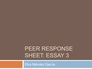 PEER RESPONSE
SHEET: ESSAY 3
Elba Méndez García

 