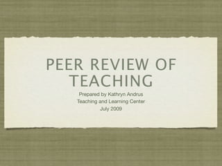 PEER REVIEW OF
   TEACHING
    Prepared by Kathryn Andrus
   Teaching and Learning Center
             July 2009
 