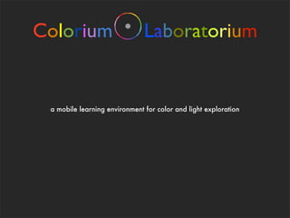 Colorium                       Laboratorium


 a mobile learning environment for color and light exploration
 