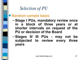 Selection of PU Random sample basis   Stage I PUs, mandatory review once in a block of three years or at shorter intervals on request of the PU or decision of the Board  Stages II/ III PUs - may not be subjected to review every three years 