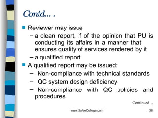 Reviewer may issue  a clean report, if of the opinion that PU is conducting its affairs in a manner that  ensures quality of services rendered by it a qualified report A qualified report may be issued: Non-compliance with technical standards QC system design deficiency Non-compliance with QC policies and procedures Continued… Contd…. 