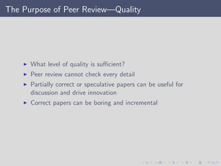 The Purpose of Peer Review—Quality
What level of quality is suﬃcient?
Peer review cannot check every detail
Partially correct or speculative papers can be useful for
discussion and drive innovation
Correct papers can be boring and incremental
 