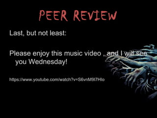 PEER REVIEW
Last, but not least:
Please enjoy this music video , and I will see
you Wednesday!
https://www.youtube.com/watch?v=S6vnM9I7HIo
 