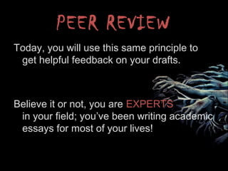 PEER REVIEW
Today, you will use this same principle to
get helpful feedback on your drafts.
Believe it or not, you are EXPERTS
in your field; you’ve been writing academic
essays for most of your lives!
 