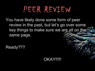 PEER REVIEW
You have likely done some form of peer
review in the past, but let’s go over some
key things to make sure we are all on the
same page.
Ready???
OKAY!!!!!
 
