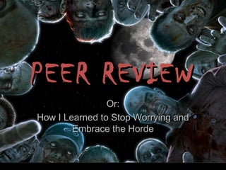PEER REVIEWPEER REVIEW
Or:Or:
How I Learned to Stop Worrying andHow I Learned to Stop Worrying and
Embrace the HordeEmbrace the Horde
 