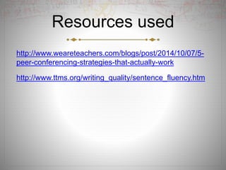 Resources used
http://www.weareteachers.com/blogs/post/2014/10/07/5-
peer-conferencing-strategies-that-actually-work
http://www.ttms.org/writing_quality/sentence_fluency.htm
 