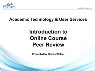 Academic Technology & User Services
Introduction to
Online Course
Peer Review
Presented by Michael Wilder
 