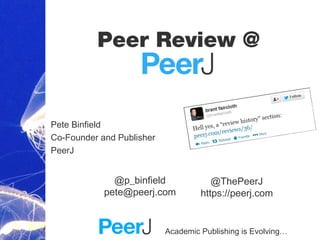 Academic Publishing is Evolving…
Peer Review @
Pete Binfield
Co-Founder and Publisher
PeerJ
@ThePeerJ
https://peerj.com
@p_binfield
pete@peerj.com
 