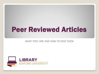 Peer Reviewed Articles
   WHAT THEY ARE AND HOW TO FIND THEM




                                        1
 