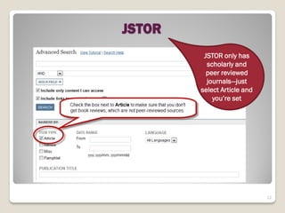 JSTOR
         JSTOR only has
          scholarly and
          peer reviewed
          journals—just
        select Article and
            you’re set




                             12
 