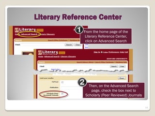 Literary Reference Center
              From the home page of the
               Literary Reference Center,
               click on Advanced Search




                Then, on the Advanced Search
                 page, check the box next to
              Scholarly (Peer Reviewed) Journals


                                                   14
 