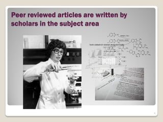 Peer reviewed articles are written by
scholars in the subject area




                                        4
 