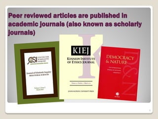 Peer reviewed articles are published in
academic journals (also known as scholarly
journals)




                                             6
 