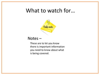 What to watch for…



Notes –
 These are to let you know
 there is important information
 you need to know about what
 is being covered.
 