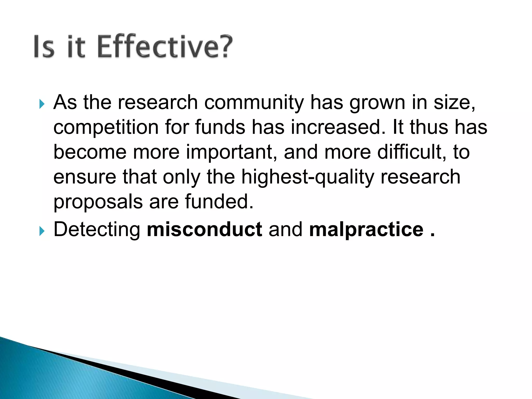  As the research community has grown in size,
competition for funds has increased. It thus has
become more important, and more difficult, to
ensure that only the highest-quality research
proposals are funded.
 Detecting misconduct and malpractice .
 