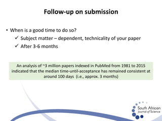 • When is a good time to do so?
 Subject matter – dependent, technicality of your paper
 After 3-6 months
Follow-up on submission
An analysis of ~3 million papers indexed in PubMed from 1981 to 2015
indicated that the median time-until-acceptance has remained consistent at
around 100 days (i.e., approx. 3 months)
 