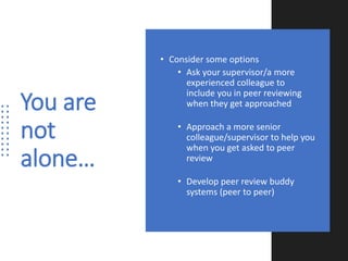 You are
not
alone…
• Consider some options
• Ask your supervisor/a more
experienced colleague to
include you in peer reviewing
when they get approached
• Approach a more senior
colleague/supervisor to help you
when you get asked to peer
review
• Develop peer review buddy
systems (peer to peer)
 