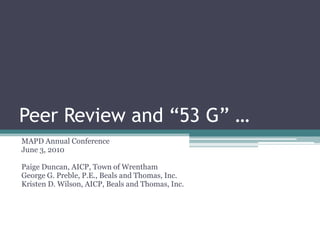 Peer Review and “53 G” …
MAPD Annual Conference
June 3, 2010
Paige Duncan, AICP, Town of Wrentham
George G. Preble, P.E., Beals and Thomas, Inc.
Kristen D. Wilson, AICP, Beals and Thomas, Inc.
 