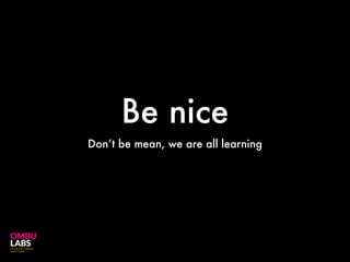 Be nice
Don’t be mean, we are all learning
 