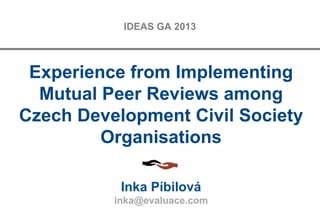 Experience from Implementing
Mutual Peer Reviews among
Czech Development Civil Society
Organisations
Inka Píbilová
inka@evaluace.com
IDEAS GA 2013
 