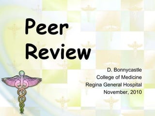 Peer
Review
D. Bonnycastle
College of Medicine
Regina General Hospital
November, 2010
 