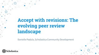 Accept with revisions: The
evolving peer review
landscape
Danielle Padula, Scholastica Community Development
 
