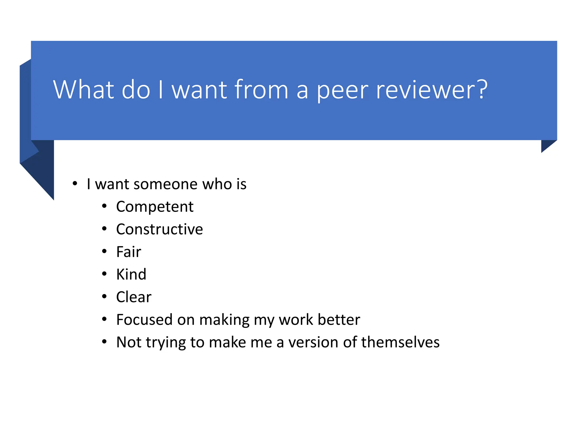 What do I want from a peer reviewer?
• I want someone who is
• Competent
• Constructive
• Fair
• Kind
• Clear
• Focused on making my work better
• Not trying to make me a version of themselves
 