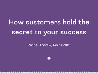 How customers hold the
secret to your success
Rachel Andrew, Peers 2015
 