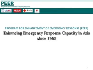 PROGRAM FOR ENHANCEMENT OF EMERGENCY RESPONSE (PEER) Enhancing Emergency Response Capacity in Asia since 1998 FREDERICK JOHN ABO Deputy Chief of Party & Training Manager Program for Enhancement of Emergency Response 