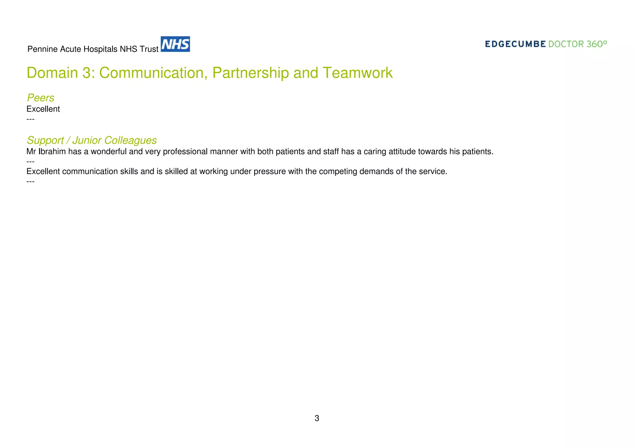 Pennine Acute Hospitals NHS Trust

Domain 3: Communication, Partnership and Teamwork
Peers
Excellent
---

Support / Junior Colleagues
Mr Ibrahim has a wonderful and very professional manner with both patients and staff has a caring attitude towards his patients.
--Excellent communication skills and is skilled at working under pressure with the competing demands of the service.
---

3

 