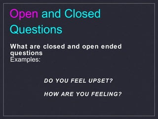Open   and Closed Questions What are closed and open ended questions Examples: DO YOU FEEL UPSET? HOW ARE YOU FEELING? 