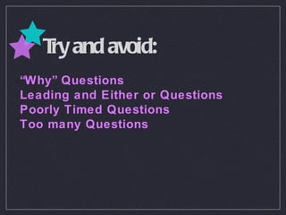 Try and avoid: “ Why” Questions Leading and Either or Questions Poorly Timed Questions Too many Questions 