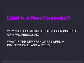 What is a Peer Counselor? WHY MIGHT SOMEONE GO TO A PEER INSTEAD OF A PROFESSIONAL? WHAT IS THE DIFFERENCE BETWEEN A PROFESSIONAL AND A PEER? 