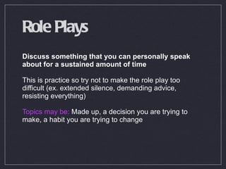 Role Plays Discuss something that you can personally speak about for a sustained amount of time This is practice so try not to make the role play too difficult (ex. extended silence, demanding advice, resisting everything) Topics may be:  Made up, a decision you are trying to make, a habit you are trying to change 