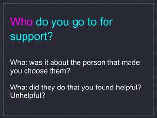 Who  do you go to for support? What was it about the person that made you choose them? What did they do that you found helpful? Unhelpful? 